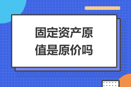固定資產(chǎn)原值是原價(jià)嗎