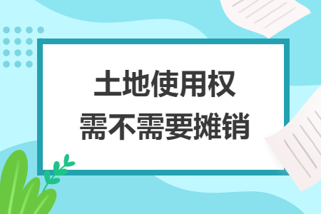 土地使用權(quán)需不需要攤銷