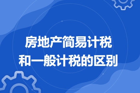 房地產(chǎn)簡(jiǎn)易計(jì)稅和一般計(jì)稅的區(qū)別
