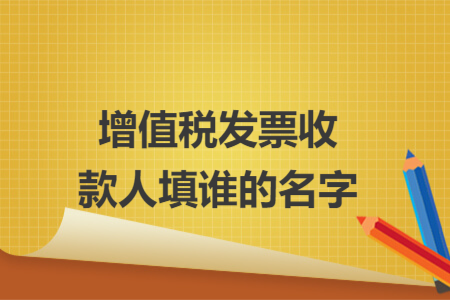 增值稅發(fā)票收款人填誰的名字