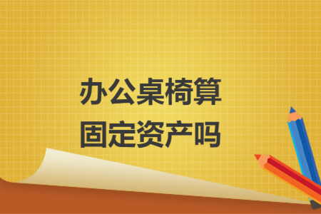 辦公桌椅算固定資產(chǎn)嗎