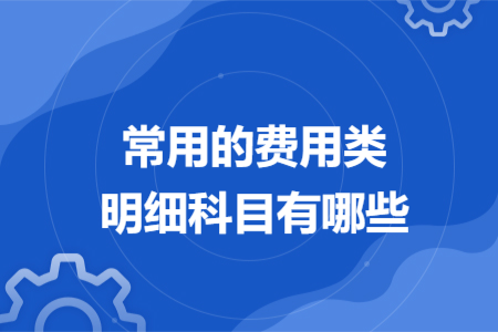 常用的費(fèi)用類(lèi)明細(xì)科目有哪些