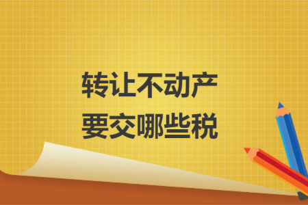轉(zhuǎn)讓不動產(chǎn)要交哪些稅