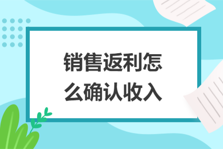 銷(xiāo)售返利怎么確認(rèn)收入