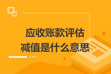 應(yīng)收賬款評估減值是什么意思