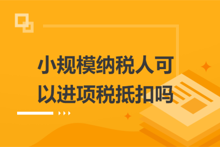 小規(guī)模納稅人可以進(jìn)項(xiàng)稅抵扣嗎