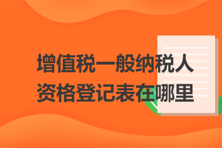 增值稅一般納稅人資格登記表在哪里