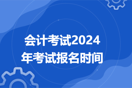 會(huì)計(jì)考試2024年考試報(bào)名時(shí)間