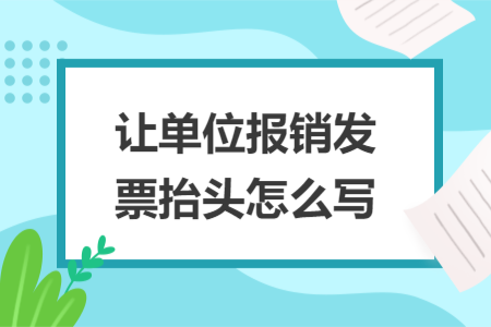 讓單位報銷發(fā)票抬頭怎么寫