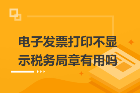 電子發(fā)票打印不顯示稅務(wù)局章有用嗎