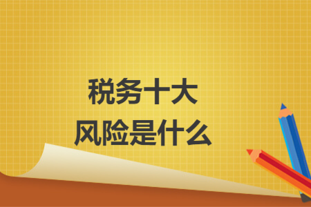 稅務(wù)十大風(fēng)險(xiǎn)是什么