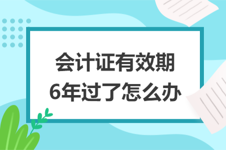 會(huì)計(jì)證有效期6年過了怎么辦