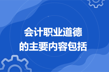 會計職業(yè)道德的主要內(nèi)容包括
