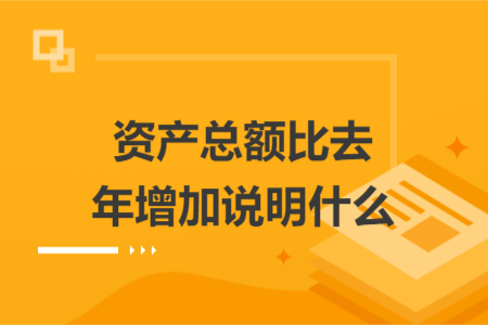 資產(chǎn)總額比去年增加說(shuō)明什么