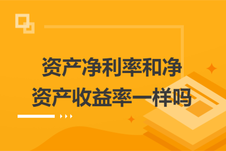資產(chǎn)凈利率和凈資產(chǎn)收益率一樣嗎