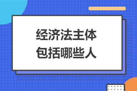 經(jīng)濟法主體包括哪些人