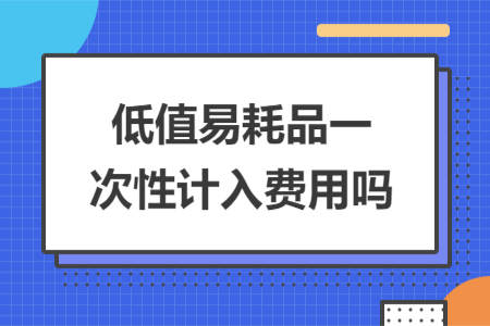 低值易耗品一次性計(jì)入費(fèi)用嗎