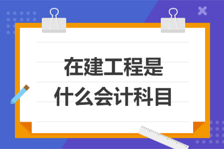 在建工程是什么會(huì)計(jì)科目