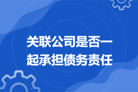 關(guān)聯(lián)公司是否一起承擔(dān)債務(wù)責(zé)任