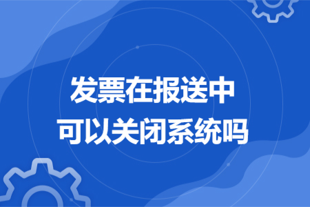 發(fā)票在報送中可以關(guān)閉系統(tǒng)嗎