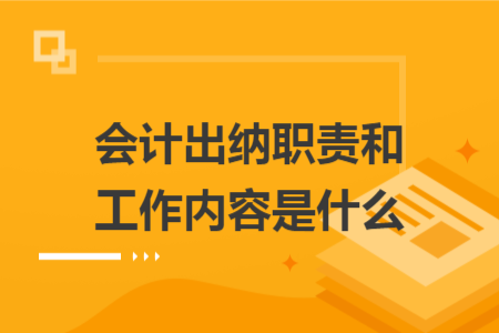 會(huì)計(jì)出納職責(zé)和工作內(nèi)容是什么