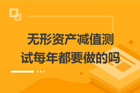 無形資產(chǎn)減值測試每年都要做的嗎