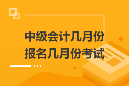 中級會計(jì)幾月份報(bào)名幾月份考試