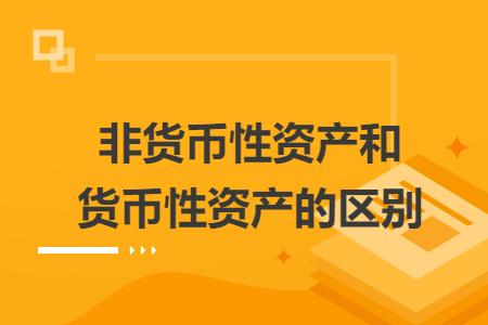非貨幣性資產(chǎn)和貨幣性資產(chǎn)的區(qū)別