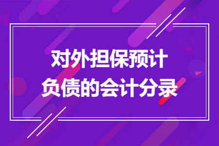對(duì)外擔(dān)保預(yù)計(jì)負(fù)債的會(huì)計(jì)分錄