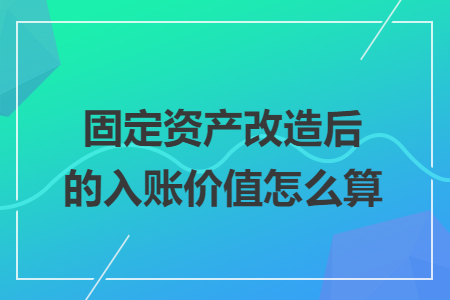 固定資產(chǎn)改造后的入賬價(jià)值怎么算