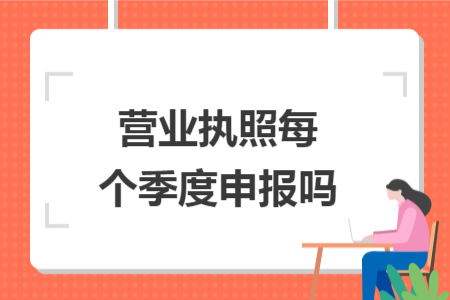 營(yíng)業(yè)執(zhí)照每個(gè)季度申報(bào)嗎