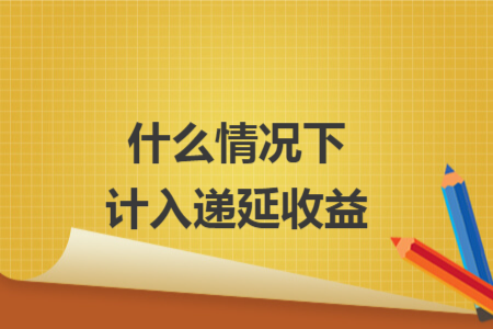 什么情況下計入遞延收益