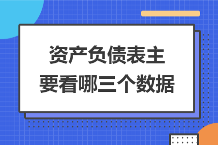 資產(chǎn)負債表主要看哪三個數(shù)據(jù)