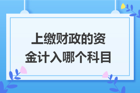 上繳財(cái)政的資金計(jì)入哪個(gè)科目