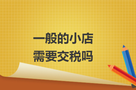 一般的小店需要交稅嗎