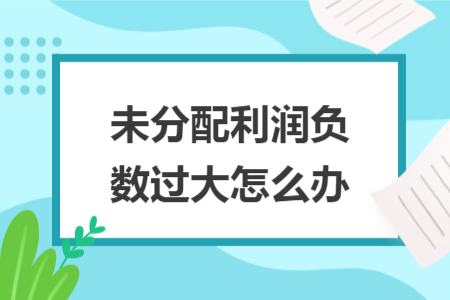 未分配利潤負(fù)數(shù)過大怎么辦