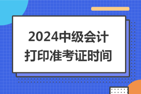 2024中級會(huì)計(jì)打印準(zhǔn)考證時(shí)間