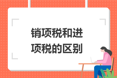 銷項(xiàng)稅和進(jìn)項(xiàng)稅的區(qū)別