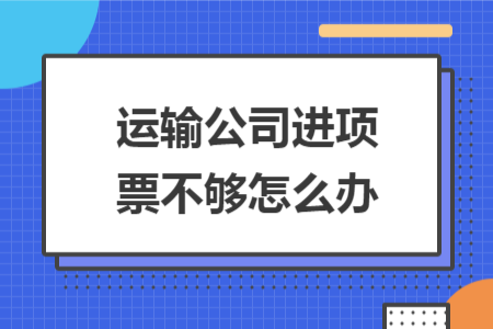 運輸公司進項票不夠怎么辦