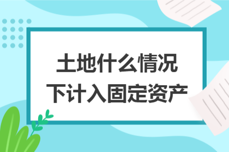 土地什么情況下計(jì)入固定資產(chǎn)