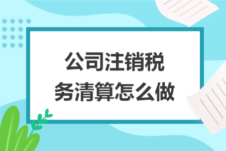 公司注銷稅務(wù)清算怎么做