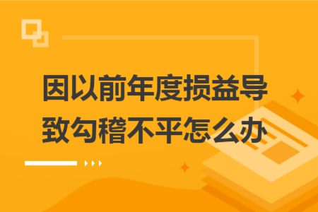 因以前年度損益導(dǎo)致勾稽不平怎么辦