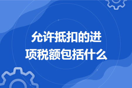 允許抵扣的進(jìn)項(xiàng)稅額包括什么