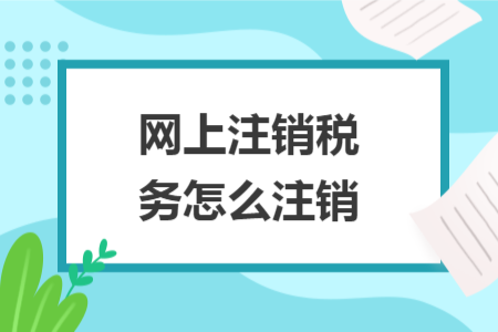 網(wǎng)上注銷稅務(wù)怎么注銷