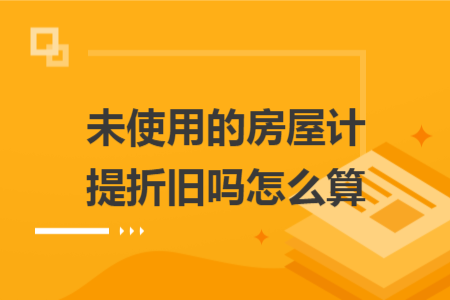 未使用的房屋計提折舊嗎怎么算