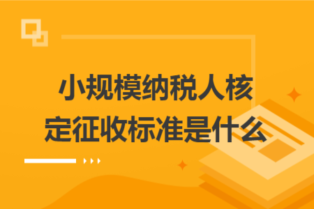 小規(guī)模納稅人核定征收標(biāo)準(zhǔn)是什么