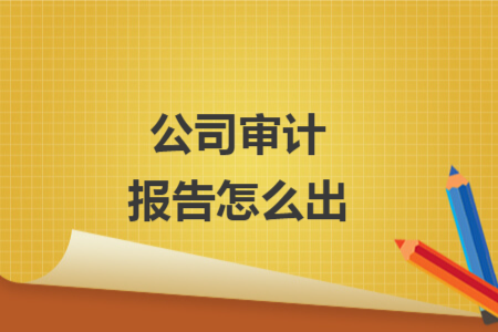 公司審計(jì)報(bào)告怎么出