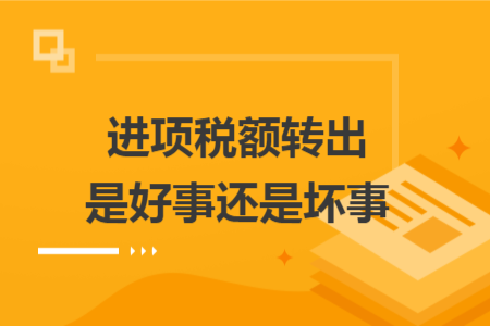 進(jìn)項(xiàng)稅額轉(zhuǎn)出是好事還是壞事