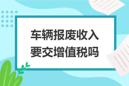 車輛報廢收入要交增值稅嗎