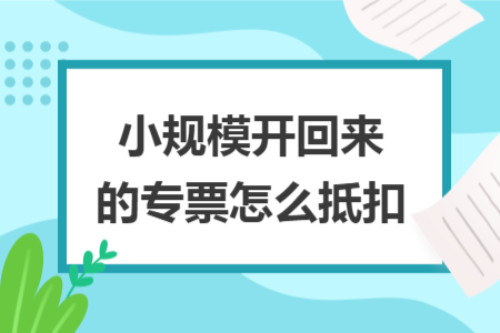 小規(guī)模開回來的專票怎么抵扣
